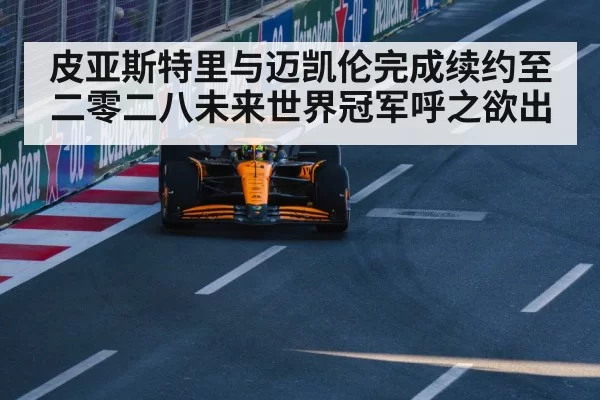 皮亚斯特里与迈凯伦完成续约至二零二八未来世界冠军呼之欲出