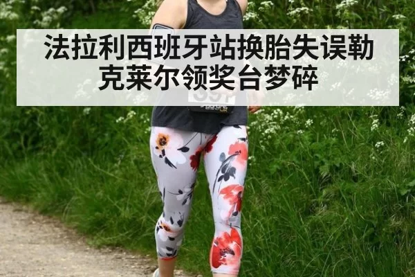 法拉利西班牙站换胎失误勒克莱尔领奖台梦碎