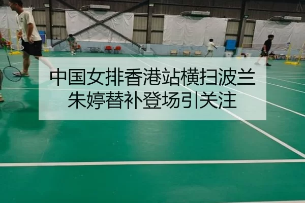 中国女排香港站横扫波兰 朱婷替补登场引关注
