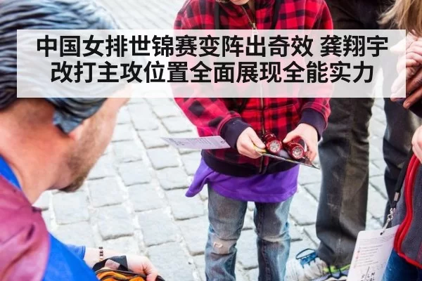 中国女排世锦赛变阵出奇效 龚翔宇改打主攻位置全面展现全能实力