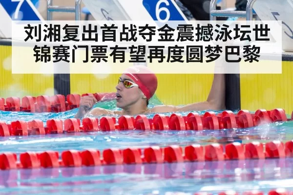 刘湘复出首战夺金震撼泳坛世锦赛门票有望再度圆梦巴黎