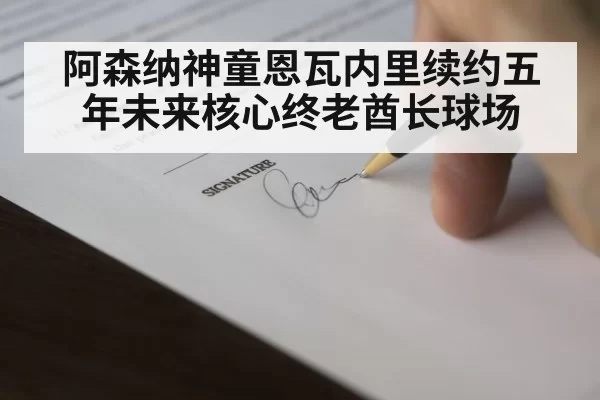 阿森纳神童恩瓦内里续约五年未来核心终老酋长球场