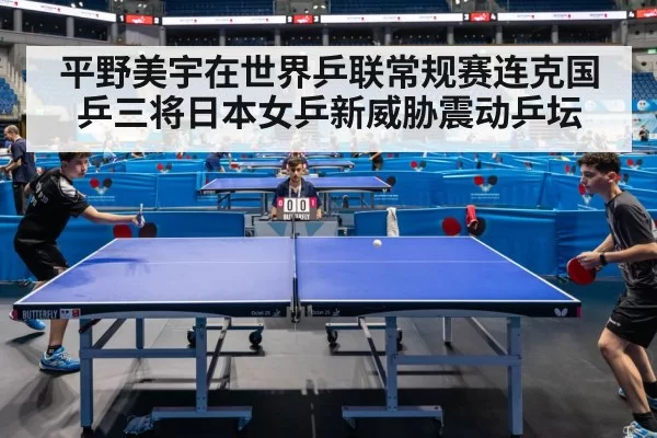 平野美宇在世界乒联常规赛连克国乒三将日本女乒新威胁震动乒坛