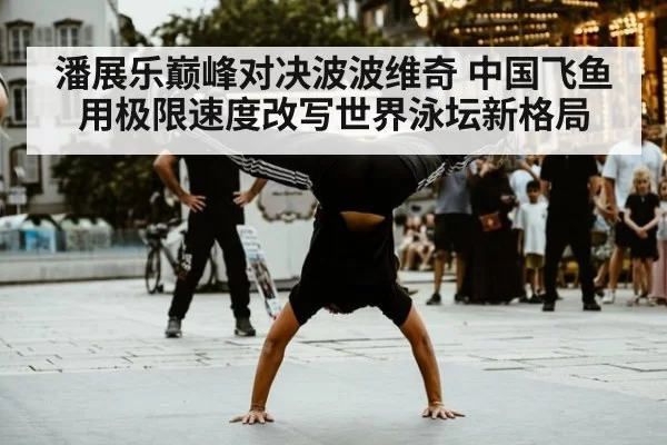 潘展乐巅峰对决波波维奇 中国飞鱼用极限速度改写世界泳坛新格局