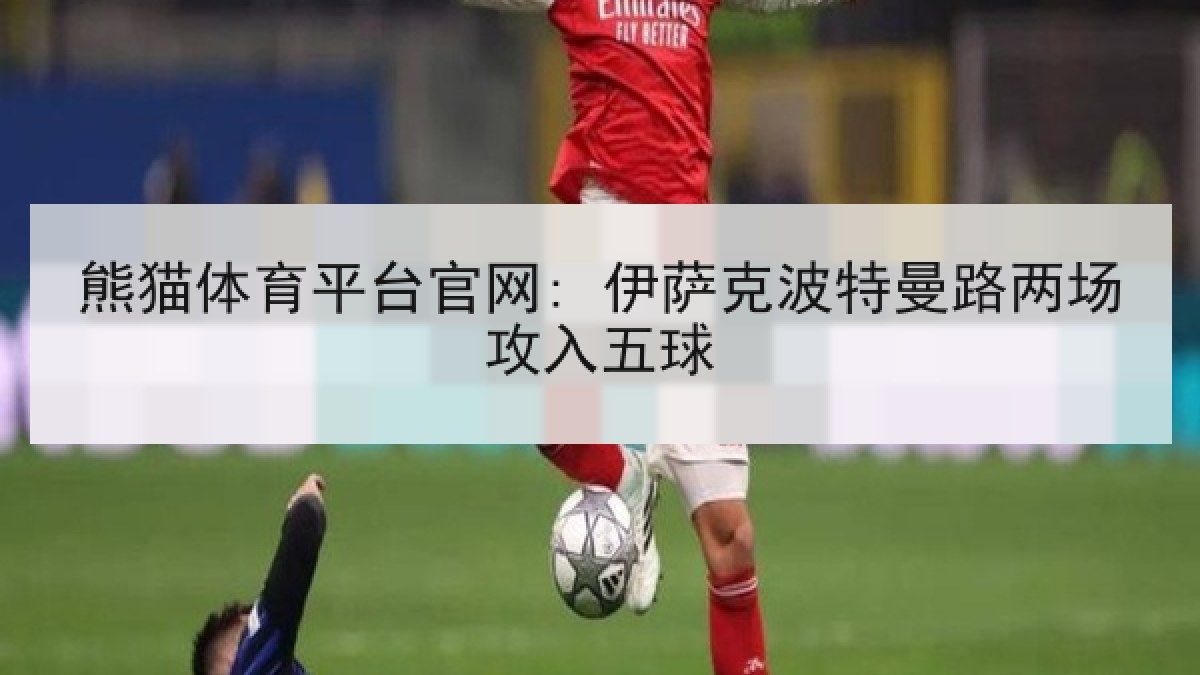 熊猫体育平台官网: 伊萨克波特曼路两场攻入五球 熊猫体育平台官网: 伊萨克波特曼路两场攻入五球