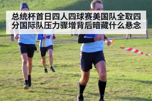 总统杯首日四人四球赛美国队全取四分国际队压力骤增背后暗藏什么悬念