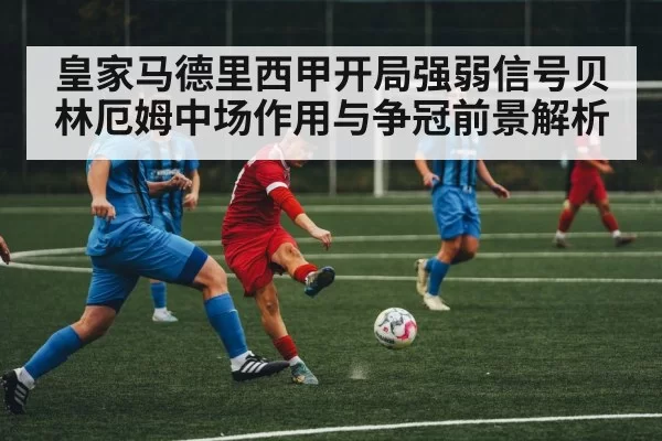 皇家马德里西甲开局强弱信号贝林厄姆中场作用与争冠前景解析