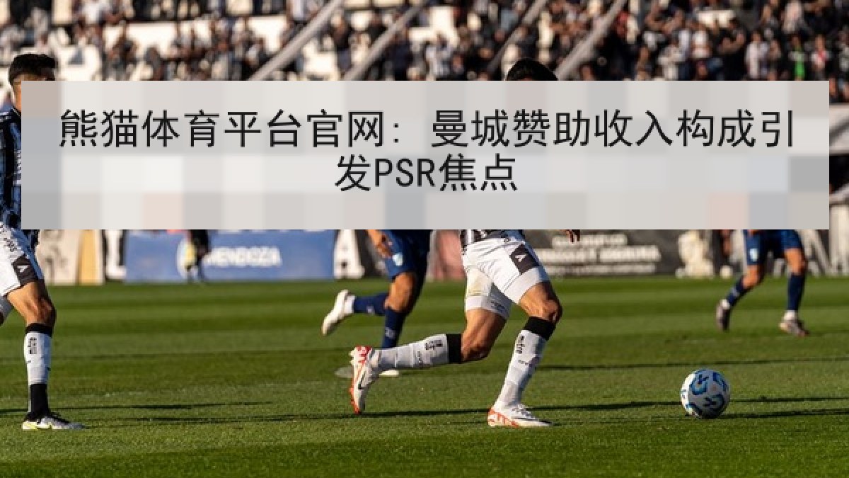 熊猫体育平台官网: 曼城赞助收入构成引发PSR焦点 熊猫体育平台官网: 曼城赞助收入构成引发PSR焦点