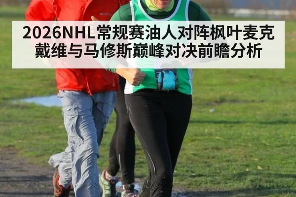 2026NHL常规赛油人对阵枫叶麦克戴维与马修斯巅峰对决前瞻分析